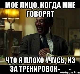 Мое лицо, когда мне говорят Что я плохо учусь, из за тренировок-__-