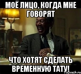 Моё лицо, когда мне говорят Что хотят сделать временную тату!