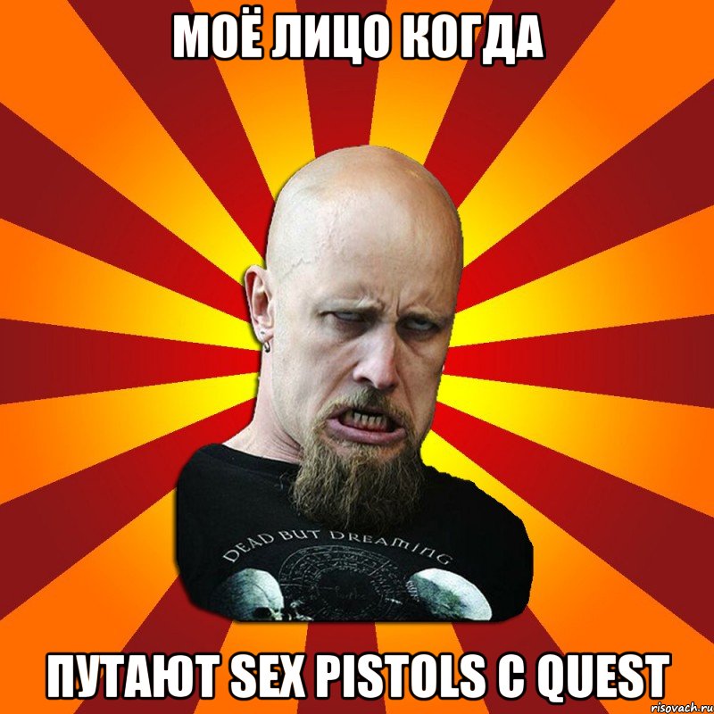 Моё лицо когда Путают Sex Pistols с Quest