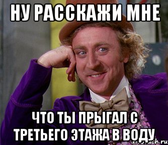 Ну расскажи мне Что ты прыгал с третьего этажа в воду, Мем мое лицо