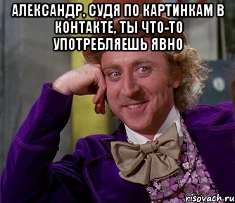 Александр, судя по картинкам в контакте, ты что-то употребляешь явно , Мем мое лицо