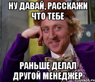 Ну давай, расскажи что тебе раньше делал другой менеджер, Мем мое лицо