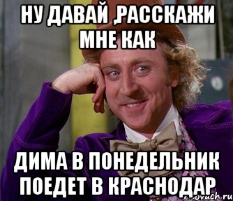 ну давай ,расскажи мне как дима в понедельник поедет в Краснодар, Мем мое лицо