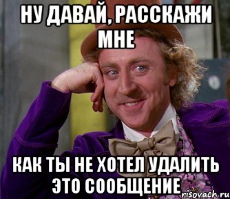 Ну давай, расскажи мне Как ты не хотел удалить это сообщение, Мем мое лицо