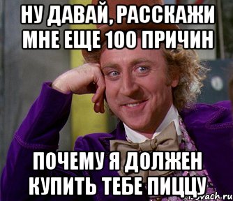 ну давай, расскажи мне еще 100 причин почему я должен купить тебе пиццу, Мем мое лицо