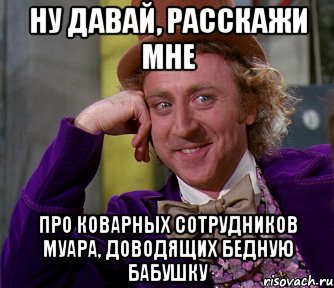 Ну давай, расскажи мне Про коварных сотрудников Муара, доводящих бедную бабушку, Мем мое лицо