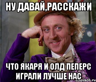 ну давай,расскажи что якаря и олд пеперс играли лучше нас, Мем мое лицо