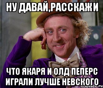 ну давай,расскажи что якаря и олд пеперс играли лучше невского, Мем мое лицо