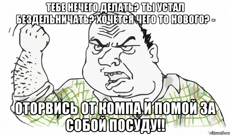 Тебе нечего делать? Ты устал бездельничать? Хочется чего то нового? - Оторвись от компа и помой за собой посуду!!, Мем Будь мужиком