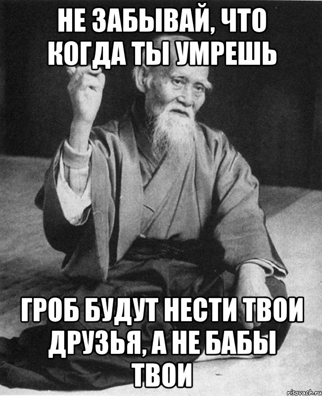 Не забывай, что когда ты умрешь Гроб будут нести твои друзья, а не бабы твои, Мем Монах-мудрец (сэнсей)