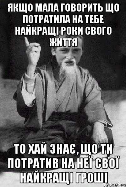 ЯКЩО МАЛА ГОВОРИТЬ ЩО ПОТРАТИЛА НА ТЕБЕ НАЙКРАЩІ РОКИ СВОГО ЖИТТЯ ТО ХАЙ ЗНАЄ, ЩО ТИ ПОТРАТИВ НА НЕЇ СВОЇ НАЙКРАЩІ ГРОШІ, Мем Мудрий паца