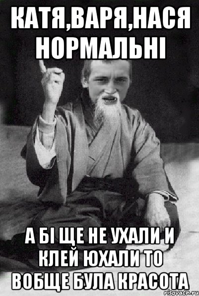 Катя,Варя,Нася нормальні А бі ще не ухали и клей юхали то вобще була красота, Мем Мудрий паца