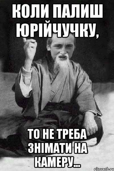 КОЛИ ПАЛИШ ЮРІЙЧУЧКУ, ТО НЕ ТРЕБА ЗНІМАТИ НА КАМЕРУ..., Мем Мудрий паца