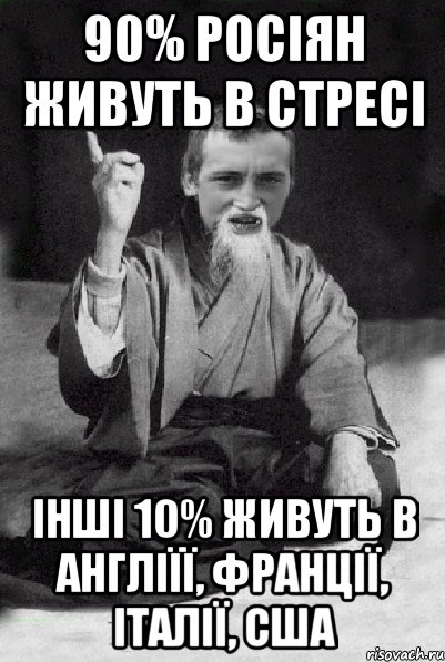 90% росіян живуть в стресі інші 10% живуть в Англіїї, Франції, італії, Сша, Мем Мудрий паца