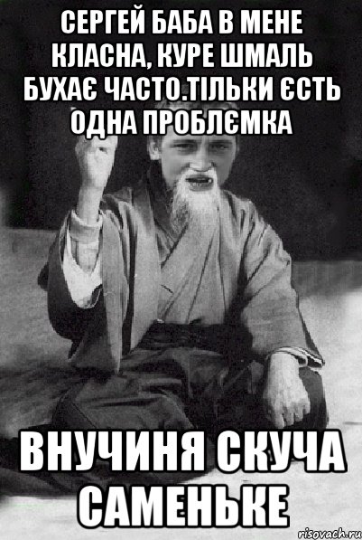 Сергей Баба в мене класна, куре шмаль бухає часто.тільки єсть одна проблємка внучиня скуча саменьке, Мем Мудрий паца