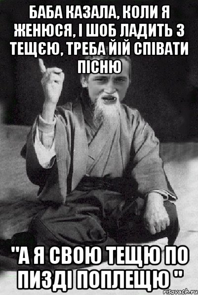 Баба казала, коли я женюся, і шоб ладить з тещєю, треба йій співати пісню "а я свою тещю по пизді поплещю ", Мем Мудрий паца