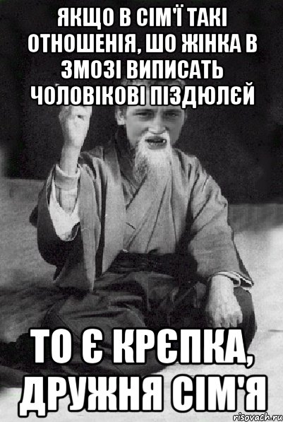 Якщо в сім'ї такі отношенія, шо жінка в змозі виписать чоловікові піздюлєй то є крєпка, дружня сім'я, Мем Мудрий паца