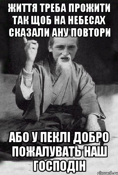 життя треба прожити так щоб на небесах сказали ану повтори або у пеклі добро пожалувать наш господін, Мем Мудрий паца