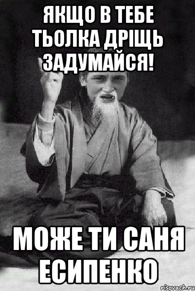 якщо в тебе тьолка дріщь задумайся! може ти саня есипенко, Мем Мудрий паца