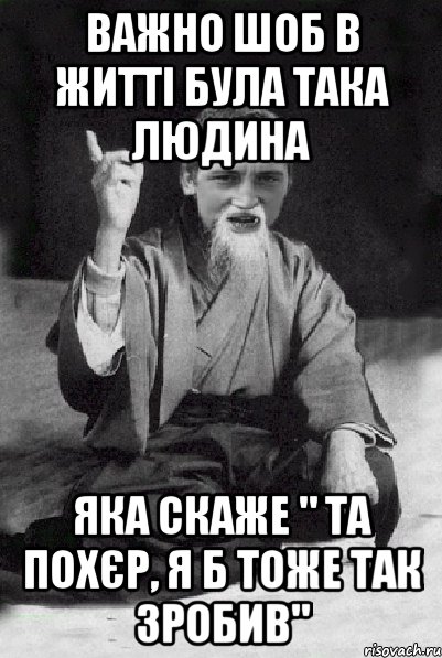 важно шоб в житті була така людина яка скаже " та похєр, я б тоже так зробив", Мем Мудрий паца