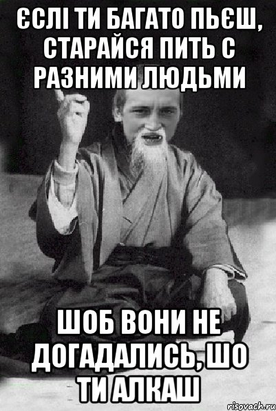 єслі ти багато пьєш, старайся пить с разними людьми шоб вони не догадались, шо ти алкаш, Мем Мудрий паца