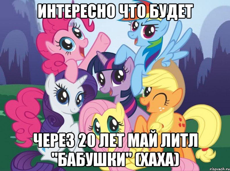 интересно что будет ЧЕРЕЗ 20 ЛЕТ май литл "бабушки" (хаха), Мем My little pony