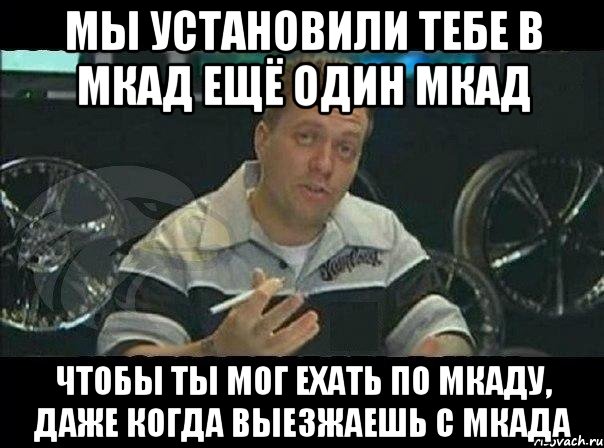 Мы установили тебе в МКАД ещё один МКАД Чтобы ты мог ехать по МКАДу, даже когда выезжаешь с МКАДа, Мем Монитор (тачка на прокачку)