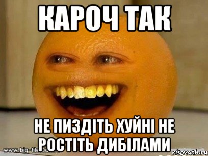 КАРОЧ ТАК НЕ ПИЗДІТЬ ХУЙНІ НЕ РОСТІТЬ ДИБІЛАМИ, Мем Надоедливый апельсин