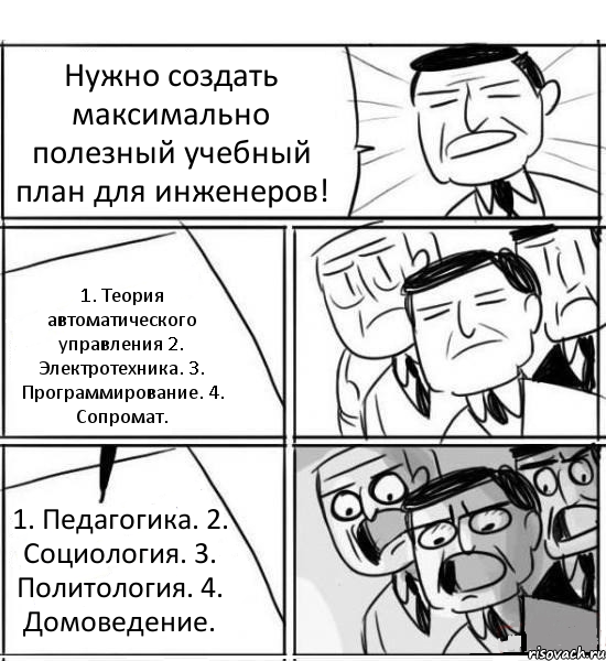 Нужно создать максимально полезный учебный план для инженеров! 1. Теория автоматического управления 2. Электротехника. 3. Программирование. 4. Сопромат. 1. Педагогика. 2. Социология. 3. Политология. 4. Домоведение., Комикс нам нужна новая идея