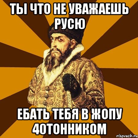 ты что не уважаешь русю ебать тебя в жопу 40тонником, Мем Не царское это дело