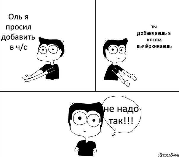 Оль я просил добавить в ч/с ты добавляешь а потом вычёркиваешь не надо так!!!, Комикс Не надо так (парень)