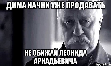 Дима начни уже продавать Не обижай Леонида Аркадьевича, Мем Не огорчай Леонида Аркадьевича