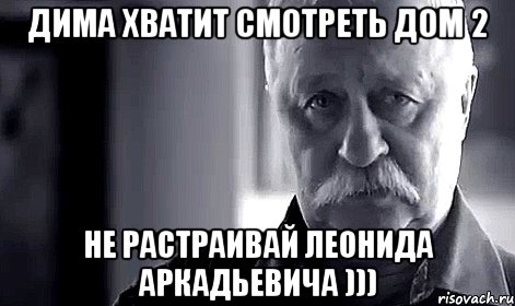 Дима хватит смотреть дом 2 Не растраивай леонида аркадьевича ))), Мем Не огорчай Леонида Аркадьевича