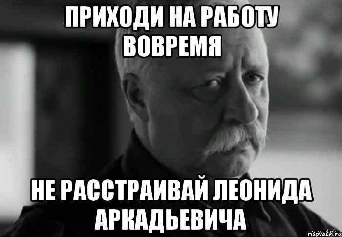 приходи на работу вовремя Не расстраивай леонида аркадьевича, Мем Не расстраивай Леонида Аркадьевича