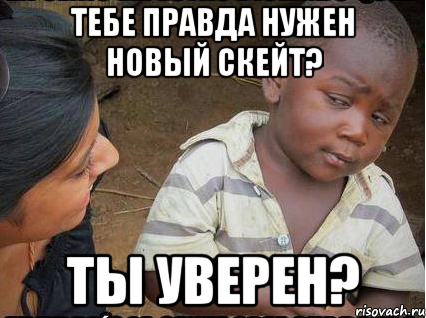 Тебе правда нужен новый скейт? Ты уверен?