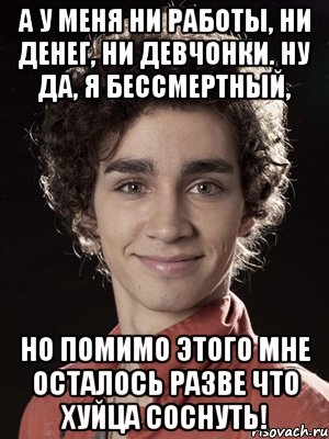 А у меня ни работы, ни денег, ни девчонки. Ну да, я бессмертный, но помимо этого мне осталось разве что хуйца соснуть!, Мем Нейтан из Отбросов