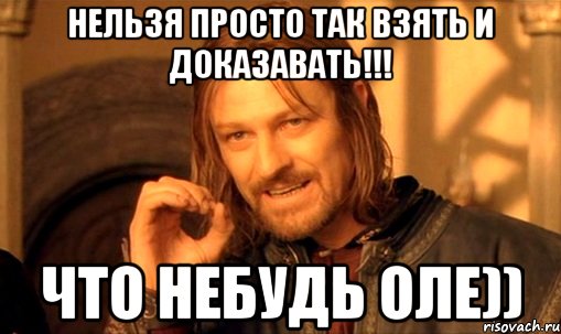 Нельзя просто так взять и доказавать!!! Что небудь Оле)), Мем Нельзя просто так взять и (Боромир мем)