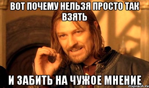 вот почему нельзя просто так взять и забить на чужое мнение, Мем Нельзя просто так взять и (Боромир мем)