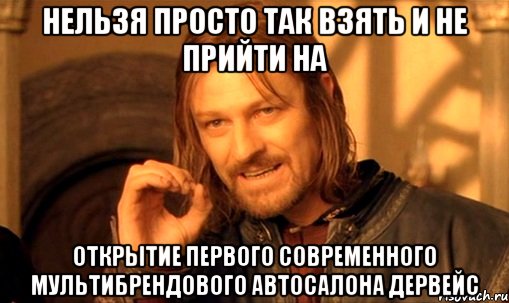 Нельзя просто так взять и не прийти на открытие первого современного мультибрендового автосалона Дервейс, Мем Нельзя просто так взять и (Боромир мем)