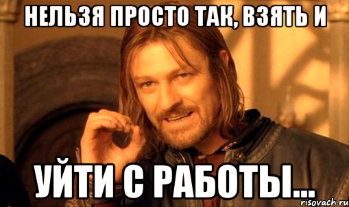 Нельзя просто так, взять и уйти с работы..., Мем Нельзя просто так взять и (Боромир мем)