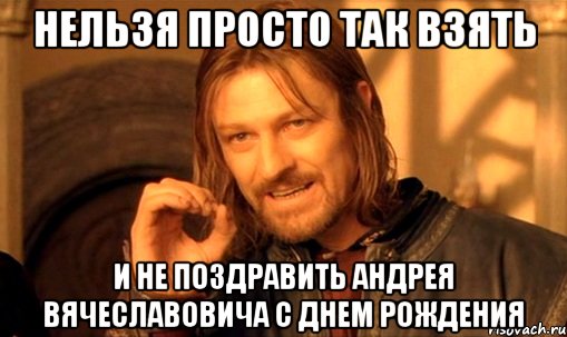 НЕЛЬЗЯ ПРОСТО ТАК ВЗЯТЬ И НЕ ПОЗДРАВИТЬ АНДРЕЯ ВЯЧЕСЛАВОВИЧА С ДНЕМ РОЖДЕНИЯ, Мем Нельзя просто так взять и (Боромир мем)