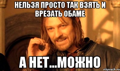 Нельзя просто так взять и врезать Обаме А нет...можно, Мем Нельзя просто так взять и (Боромир мем)