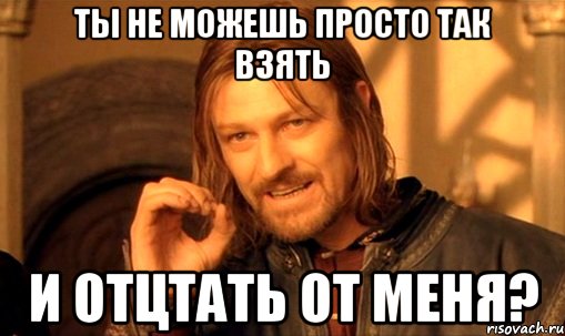 Ты не можешь просто так взять и отцтать от меня?, Мем Нельзя просто так взять и (Боромир мем)