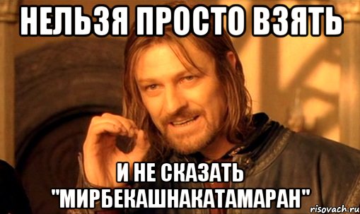 Нельзя просто взять И не сказать "мирбекашнакатамаран", Мем Нельзя просто так взять и (Боромир мем)