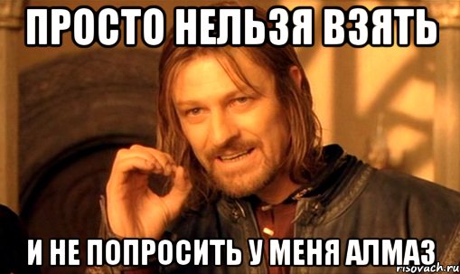 Просто нельзя взять И не попросить у меня алмаз, Мем Нельзя просто так взять и (Боромир мем)