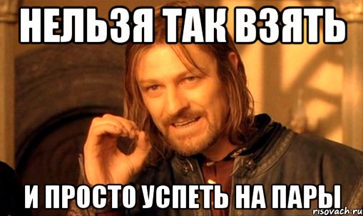 нельзя так взять и просто успеть на пары, Мем Нельзя просто так взять и (Боромир мем)