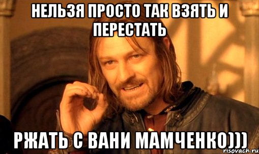 нельзя просто так взять и перестать ржать с вани мамченко))), Мем Нельзя просто так взять и (Боромир мем)