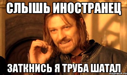 СЛЫШЬ ИНОСТРАНЕЦ ЗАТКНИСЬ Я ТРУБА ШАТАЛ, Мем Нельзя просто так взять и (Боромир мем)