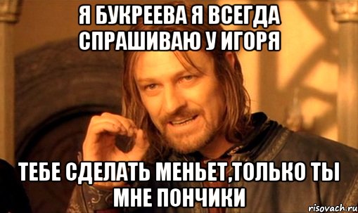 я букреева я всегда спрашиваю у игоря тебе сделать меньет,только ты мне пончики, Мем Нельзя просто так взять и (Боромир мем)