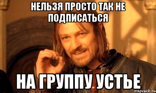 НЕЛЬЗЯ ПРОСТО ТАК НЕ ПОДПИСАТЬСЯ НА ГРУППУ УСТЬЕ, Мем Нельзя просто так взять и (Боромир мем)